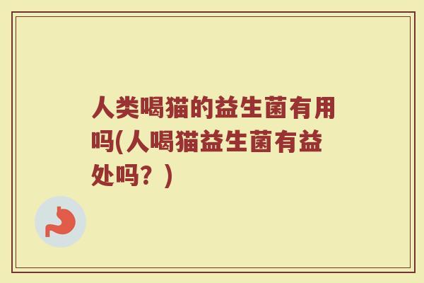 人类喝猫的益生菌有用吗(人喝猫益生菌有益处吗？)
