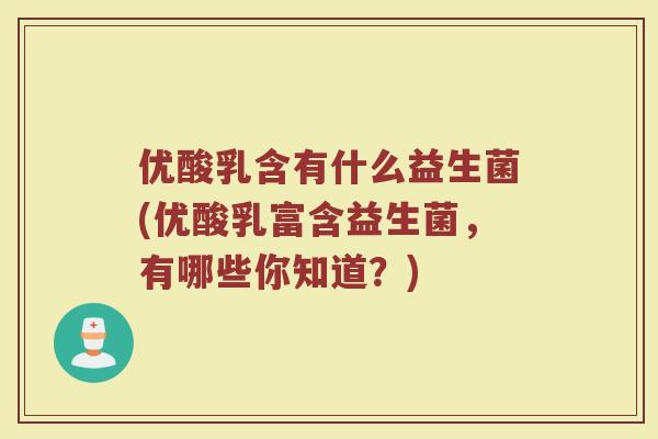 优酸乳含有什么益生菌(优酸乳富含益生菌,有哪些你知道?)