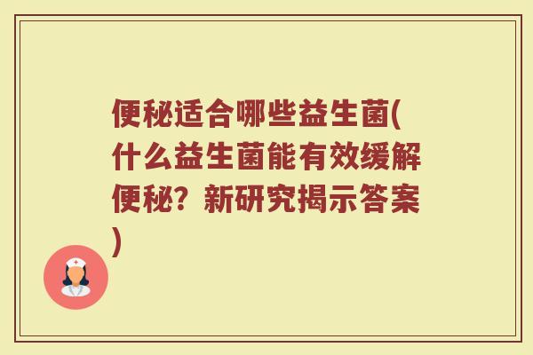 便秘适合哪些益生菌(什么益生菌能有效缓解便秘？新研究揭示答案)