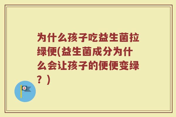 为什么孩子吃益生菌拉绿便(益生菌成分为什么会让孩子的便便变绿？)