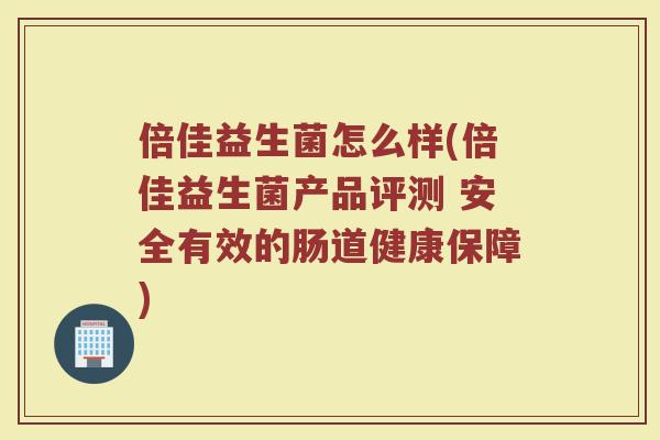 倍佳益生菌怎么样(倍佳益生菌产品评测 安全有效的肠道健康保障)