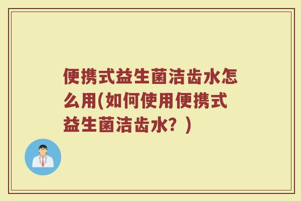 便携式益生菌洁齿水怎么用(如何使用便携式益生菌洁齿水?) 便携式益生菌洁齿水怎么用(如何使用便携式益生菌洁齿水?)