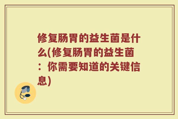 修复肠胃的益生菌是什么(修复肠胃的益生菌:你需要知道的关键信息)