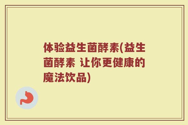 体验益生菌酵素(益生菌酵素 让你更健康的魔法饮品)