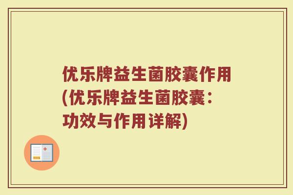 优乐牌益生菌胶囊作用(优乐牌益生菌胶囊:功效与作用详解)