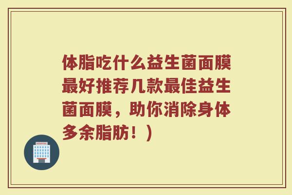体脂吃什么益生菌面膜好推荐几款佳益生菌面膜,助你消除身体多余脂肪!) 体脂吃什么益生菌面膜好推荐几款佳益生菌面膜,助你消除身体多余脂肪!)