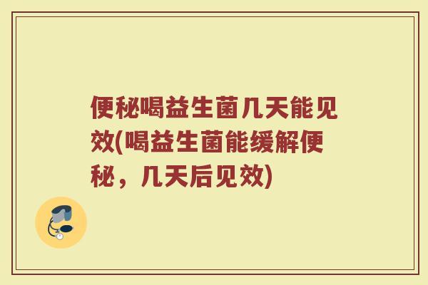 便秘喝益生菌几天能见效(喝益生菌能缓解便秘,几天后见效)