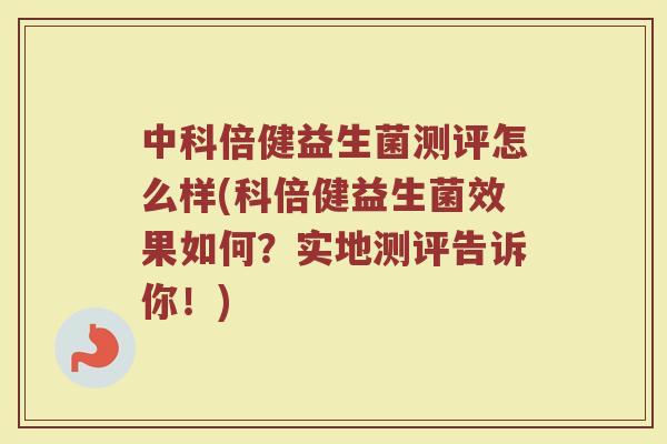 中科倍健益生菌测评怎么样(科倍健益生菌效果如何?实地测评告诉你!)