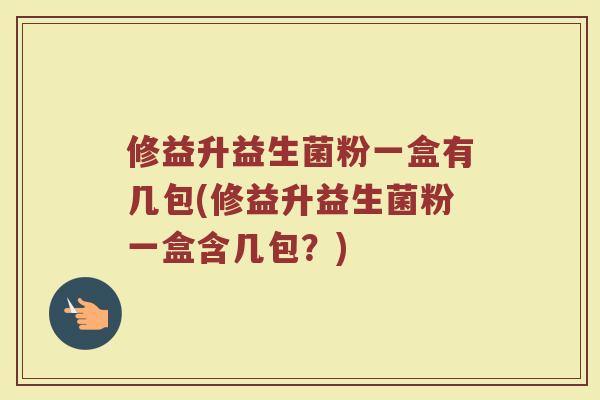 修益升益生菌粉一盒有几包(修益升益生菌粉一盒含几包？)