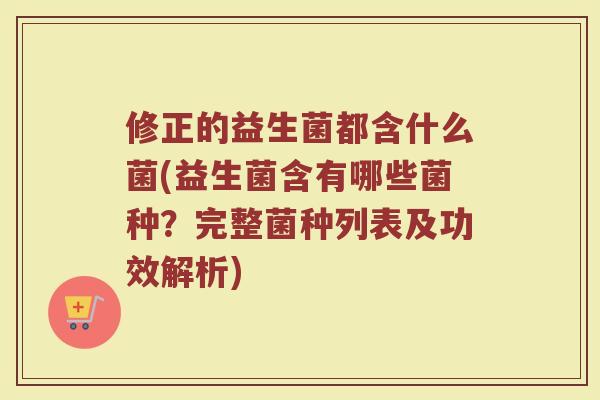 修正的益生菌都含什么菌(益生菌含有哪些菌种？完整菌种列表及功效解析)