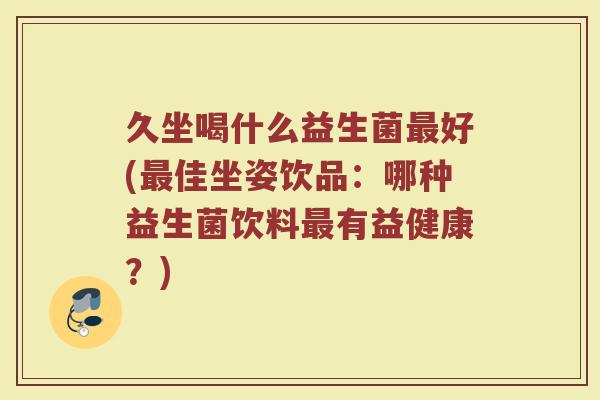久坐喝什么益生菌最好(最佳坐姿饮品：哪种益生菌饮料最有益健康？)