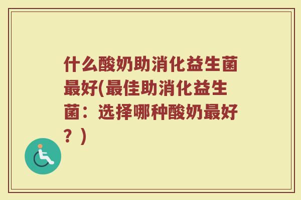 什么酸奶助消化益生菌最好(最佳助消化益生菌：选择哪种酸奶最好？)