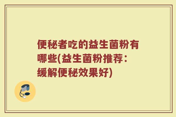 便秘者吃的益生菌粉有哪些(益生菌粉推荐：缓解便秘效果好)