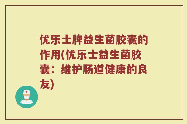 优乐士牌益生菌胶囊的作用(优乐士益生菌胶囊:维护肠道健康的良友)