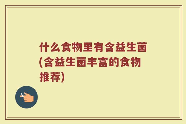 什么食物里有含益生菌(含益生菌丰富的食物推荐)