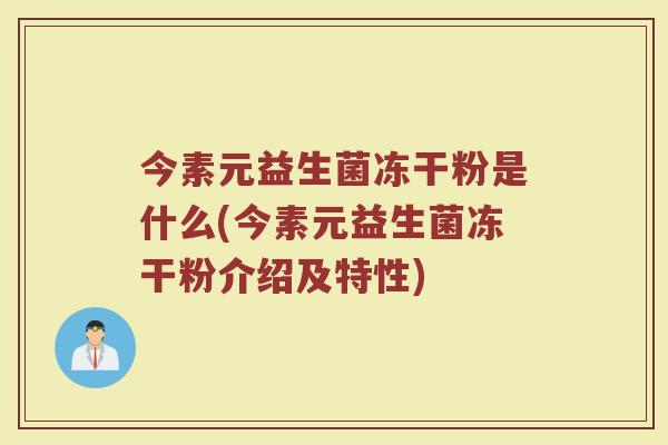 今素元益生菌冻干粉是什么(今素元益生菌冻干粉介绍及特性)