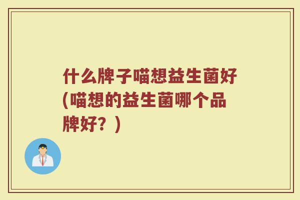 什么牌子喵想益生菌好(喵想的益生菌哪个品牌好?)