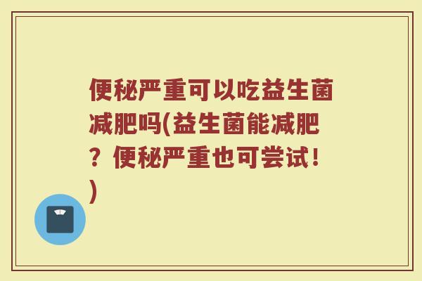 便秘严重可以吃益生菌减肥吗(益生菌能减肥?便秘严重也可尝试!)