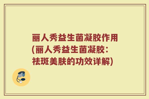 丽人秀益生菌凝胶作用(丽人秀益生菌凝胶:祛斑美肤的功效详解) 丽人秀益生菌凝胶作用(丽人秀益生菌凝胶:祛斑美肤的功效详解)