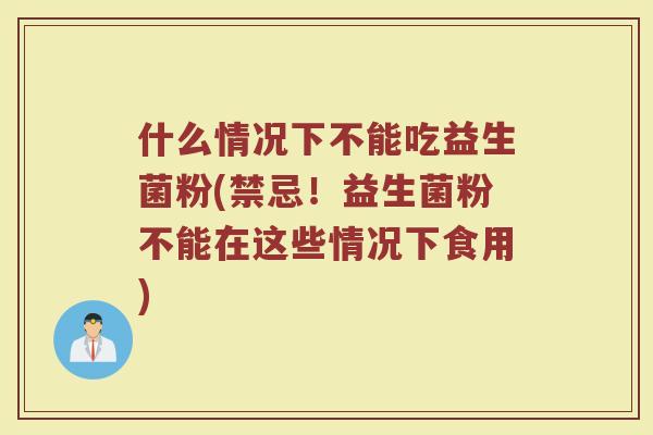 什么情况下不能吃益生菌粉(禁忌！益生菌粉不能在这些情况下食用)