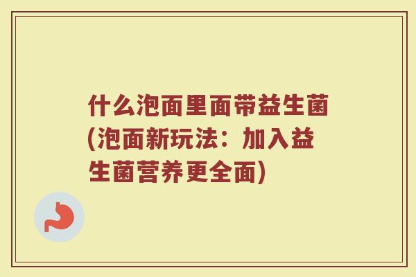 什么泡面里面带益生菌(泡面新玩法：加入益生菌营养更全面)