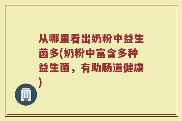 从哪里看出奶粉中益生菌多(奶粉中富含多种益生菌，有助肠道健康)
