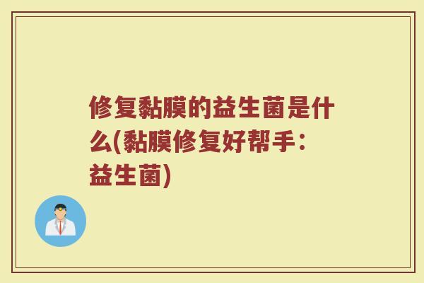 修复黏膜的益生菌是什么(黏膜修复好帮手:益生菌)