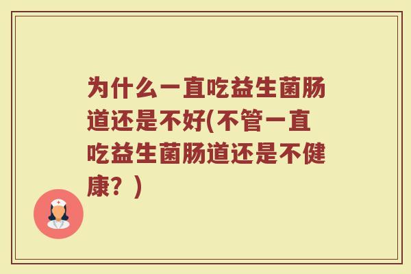 为什么一直吃益生菌肠道还是不好(不管一直吃益生菌肠道还是不健康?)