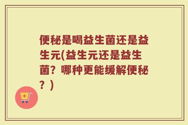 便秘是喝益生菌还是益生元(益生元还是益生菌？哪种更能缓解便秘？)