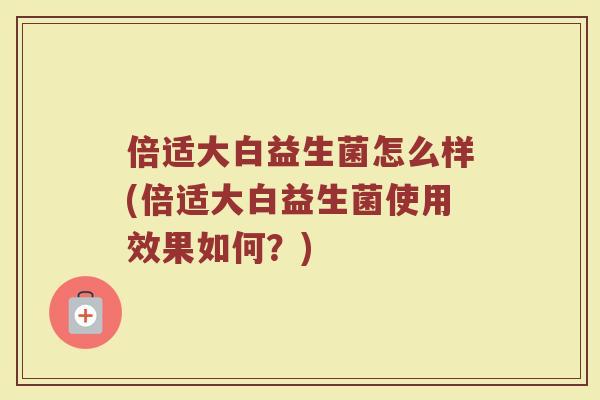 倍适大白益生菌怎么样(倍适大白益生菌使用效果如何?)