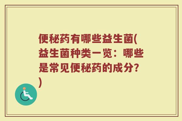 便秘药有哪些益生菌(益生菌种类一览：哪些是常见便秘药的成分？)