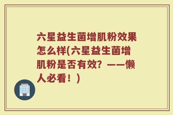 六星益生菌增肌粉效果怎么样(六星益生菌增肌粉是否有效？——懒人必看！)