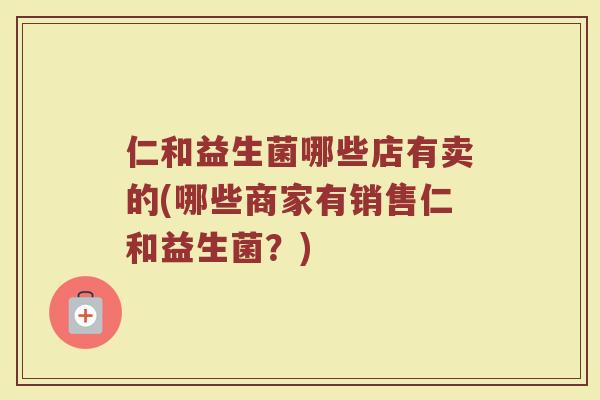 仁和益生菌哪些店有卖的(哪些商家有销售仁和益生菌？)