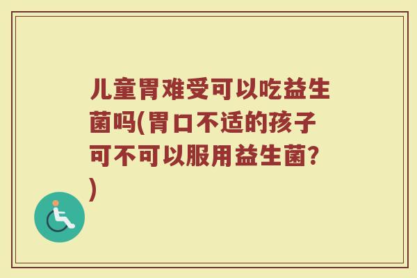 儿童胃难受可以吃益生菌吗(胃口不适的孩子可不可以服用益生菌？)