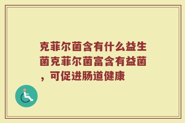 克菲尔菌含有什么益生菌克菲尔菌富含有益菌，可促进肠道健康