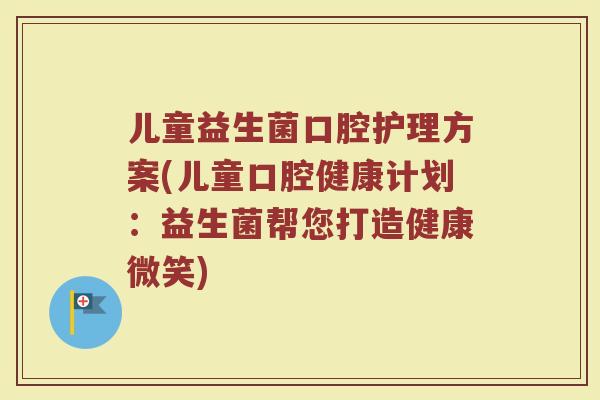 儿童益生菌口腔护理方案(儿童口腔健康计划：益生菌帮您打造健康微笑)
