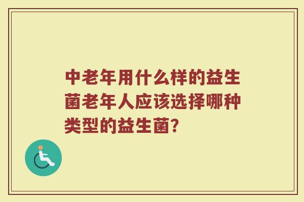 中老年用什么样的益生菌老年人应该选择哪种类型的益生菌? 中老年用什么样的益生菌老年人应该选择哪种类型的益生菌?