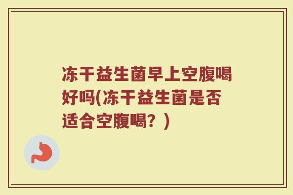 冻干益生菌早上空腹喝好吗(冻干益生菌是否适合空腹喝？)