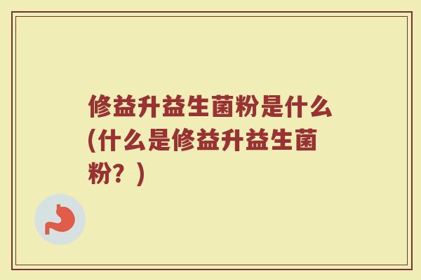 修益升益生菌粉是什么(什么是修益升益生菌粉?)