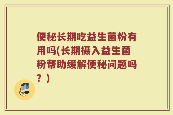 便秘长期吃益生菌粉有用吗(长期摄入益生菌粉帮助缓解便秘问题吗?)