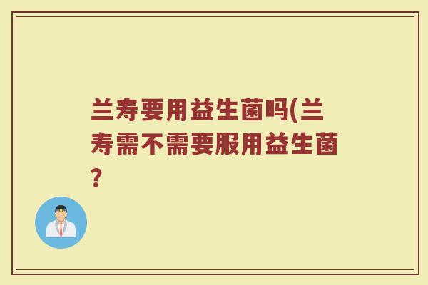 兰寿要用益生菌吗(兰寿需不需要服用益生菌?