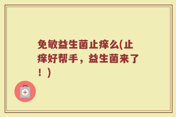 免敏益生菌止痒么(止痒好帮手,益生菌来了!)