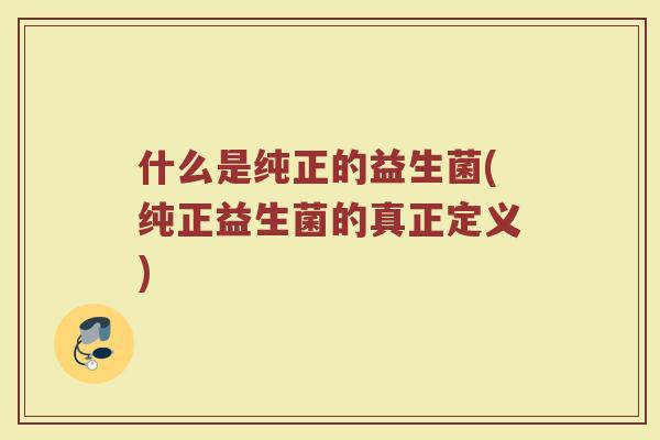 什么是纯正的益生菌(纯正益生菌的真正定义)