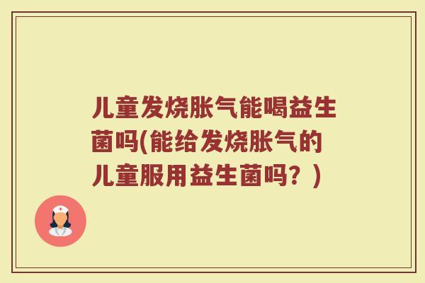 儿童发烧胀气能喝益生菌吗(能给发烧胀气的儿童服用益生菌吗？)