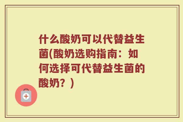什么酸奶可以代替益生菌(酸奶选购指南:如何选择可代替益生菌的酸奶?)