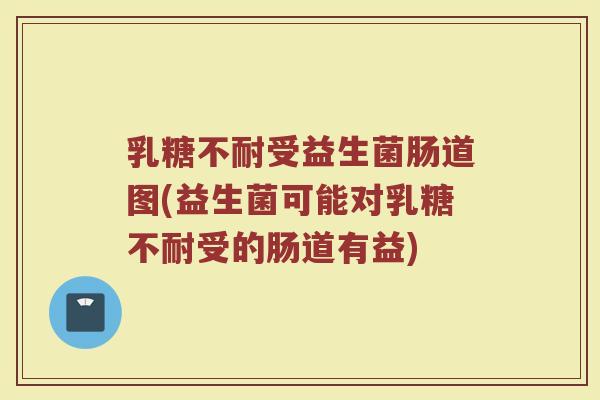 乳糖不耐受益生菌肠道图(益生菌可能对乳糖不耐受的肠道有益)