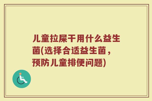 儿童拉屎干用什么益生菌(选择合适益生菌，预防儿童排便问题)