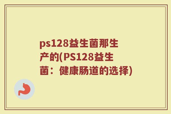 ps128益生菌那生产的(PS128益生菌:健康肠道的选择)