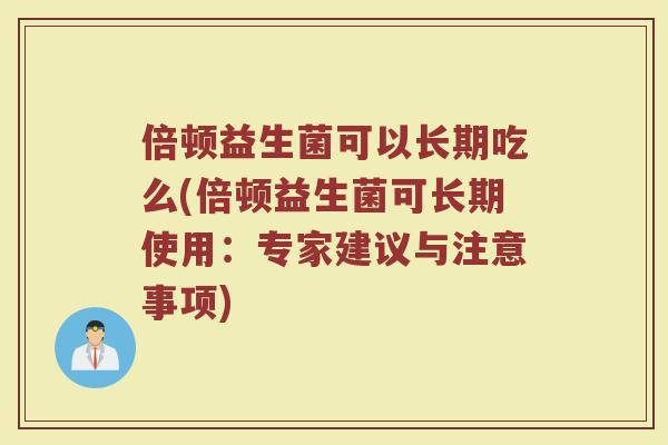 倍顿益生菌可以长期吃么(倍顿益生菌可长期使用：专家建议与注意事项)