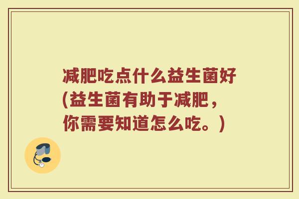 减肥吃点什么益生菌好(益生菌有助于减肥，你需要知道怎么吃。)